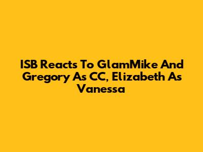 ISB Reacts To GlamMike And Gregory As CC, Elizabeth As Vanessa