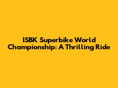 ISBK Superbike World Championship: A Thrilling Ride