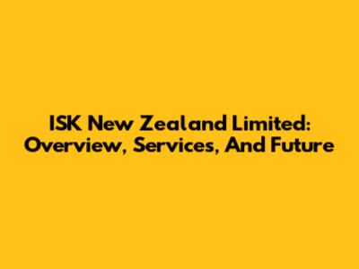 ISK New Zealand Limited: Overview, Services, And Future