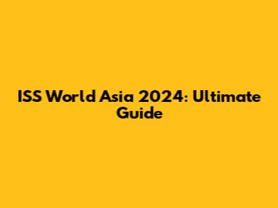 ISS World Asia 2024: Ultimate Guide
