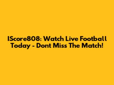 IScore808: Watch Live Football Today - Don't Miss The Match!