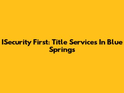 ISecurity First: Title Services In Blue Springs