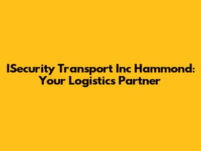 ISecurity Transport Inc Hammond: Your Logistics Partner
