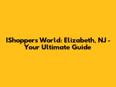 IShoppers World: Elizabeth, NJ - Your Ultimate Guide