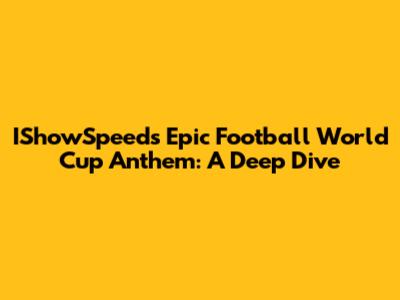 IShowSpeed's Epic Football World Cup Anthem: A Deep Dive