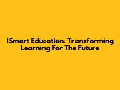 ISmart Education: Transforming Learning For The Future