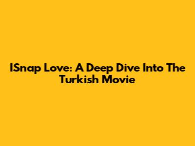 ISnap Love: A Deep Dive Into The Turkish Movie