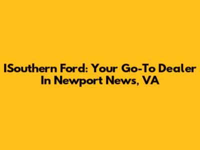 ISouthern Ford: Your Go-To Dealer In Newport News, VA