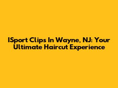 ISport Clips In Wayne, NJ: Your Ultimate Haircut Experience