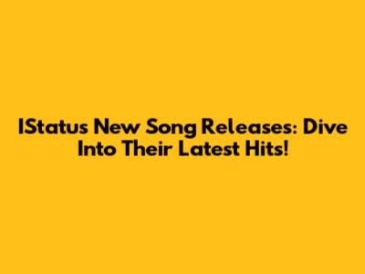 IStatus New Song Releases: Dive Into Their Latest Hits!