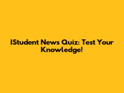 IStudent News Quiz: Test Your Knowledge!