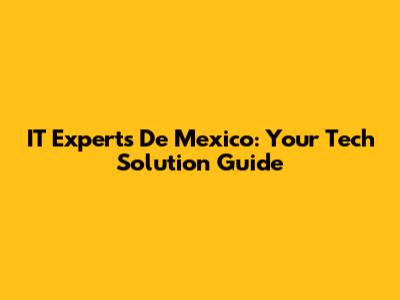IT Experts De Mexico: Your Tech Solution Guide
