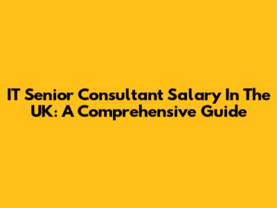IT Senior Consultant Salary In The UK: A Comprehensive Guide