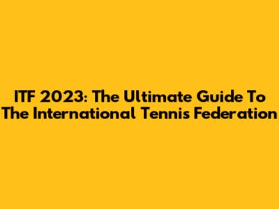 ITF 2023: The Ultimate Guide To The International Tennis Federation