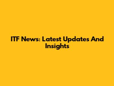 ITF News: Latest Updates And Insights