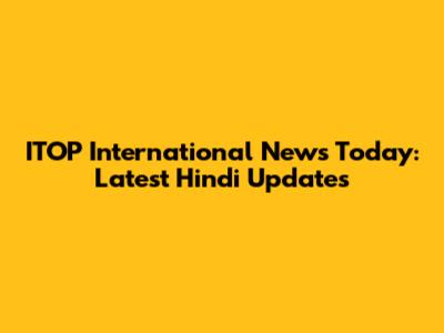 ITOP International News Today: Latest Hindi Updates