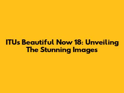 ITU's Beautiful Now 18: Unveiling The Stunning Images