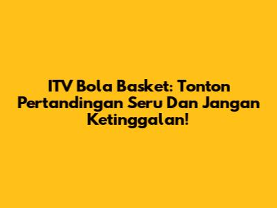 ITV Bola Basket: Tonton Pertandingan Seru Dan Jangan Ketinggalan!