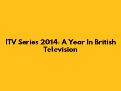 ITV Series 2014: A Year In British Television