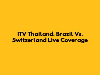 ITV Thailand: Brazil Vs. Switzerland Live Coverage