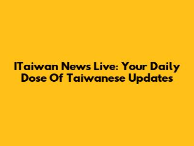 ITaiwan News Live: Your Daily Dose Of Taiwanese Updates
