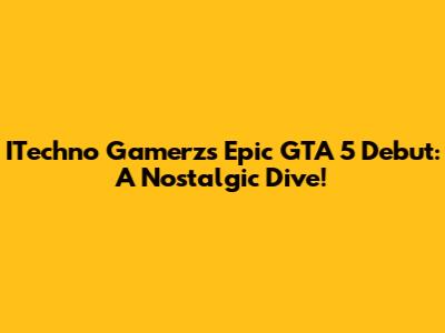 ITechno Gamerz's Epic GTA 5 Debut: A Nostalgic Dive!