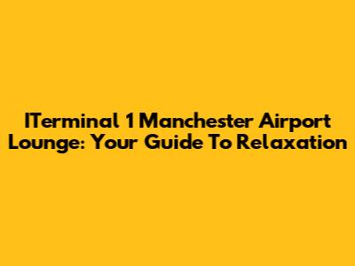 ITerminal 1 Manchester Airport Lounge: Your Guide To Relaxation
