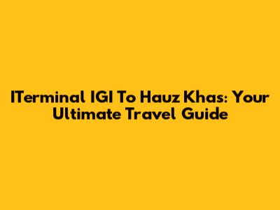 ITerminal IGI To Hauz Khas: Your Ultimate Travel Guide
