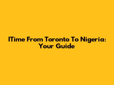 ITime From Toronto To Nigeria: Your Guide