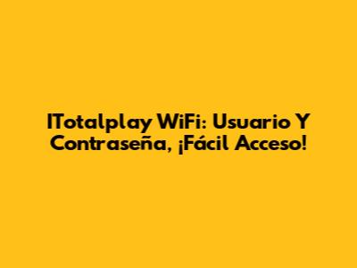ITotalplay WiFi: Usuario Y Contraseña, ¡Fácil Acceso!