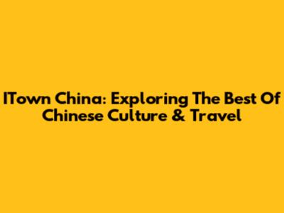 ITown China: Exploring The Best Of Chinese Culture & Travel