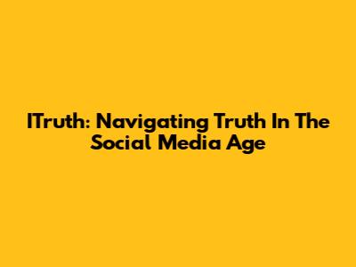 ITruth: Navigating Truth In The Social Media Age