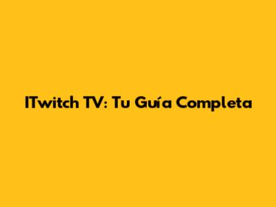 ITwitch TV: Tu Guía Completa