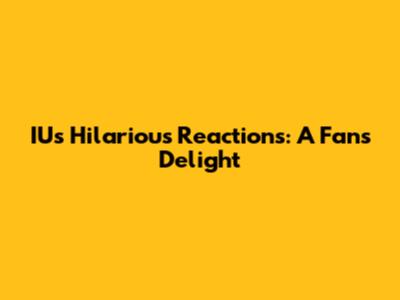 IU's Hilarious Reactions: A Fan's Delight