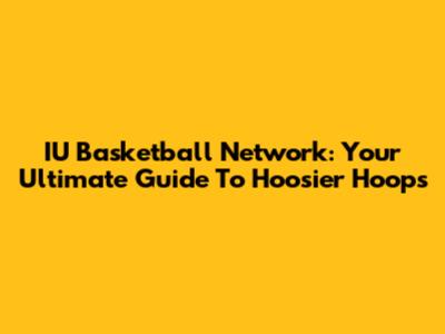 IU Basketball Network: Your Ultimate Guide To Hoosier Hoops