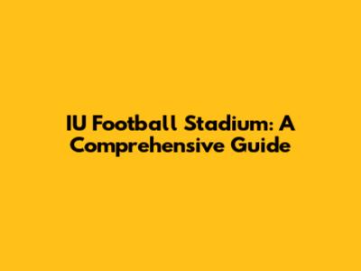 IU Football Stadium: A Comprehensive Guide