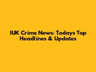 IUK Crime News: Today's Top Headlines & Updates
