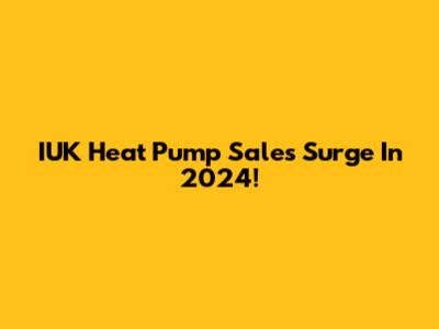 IUK Heat Pump Sales Surge In 2024!
