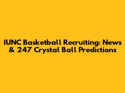 IUNC Basketball Recruiting: News & 247 Crystal Ball Predictions