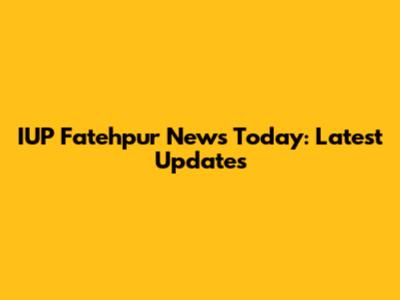 IUP Fatehpur News Today: Latest Updates