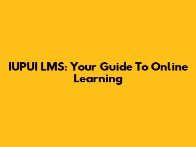 IUPUI LMS: Your Guide To Online Learning