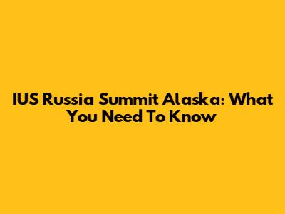 IUS Russia Summit Alaska: What You Need To Know