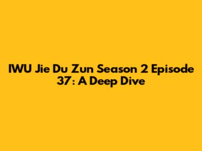 IWU Jie Du Zun Season 2 Episode 37: A Deep Dive