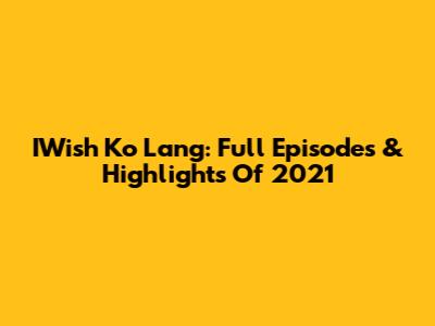 IWish Ko Lang: Full Episodes & Highlights Of 2021