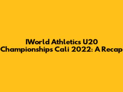 IWorld Athletics U20 Championships Cali 2022: A Recap
