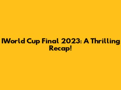 IWorld Cup Final 2023: A Thrilling Recap!
