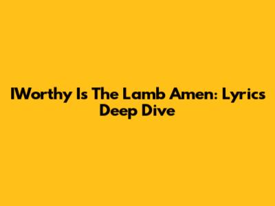 IWorthy Is The Lamb Amen: Lyrics Deep Dive