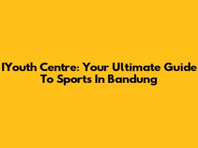 IYouth Centre: Your Ultimate Guide To Sports In Bandung
