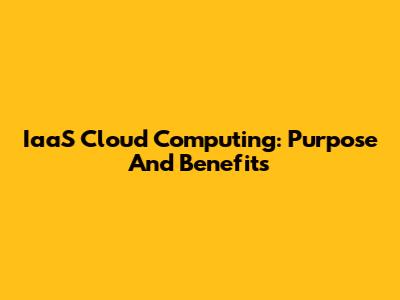 IaaS Cloud Computing: Purpose And Benefits