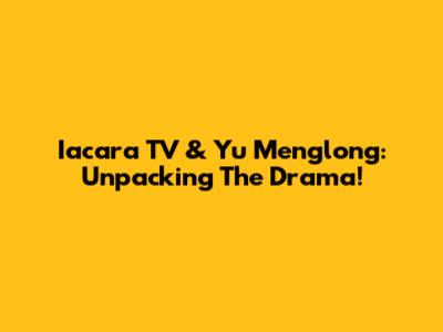 Iacara TV & Yu Menglong: Unpacking The Drama!